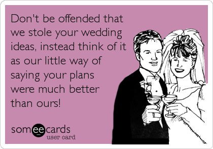 Don't be offended that
we stole your wedding
ideas, instead think of it
as our little way of
saying your plans
were much better
than ours!