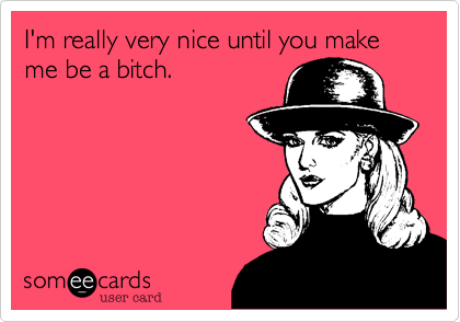 I'm really very nice until you make me be a bitch.
