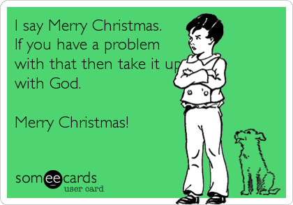 I say Merry Christmas.
If you have a problem
with that then take it up
with God.

Merry Christmas!