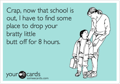 Crap, now that school is
out, I have to find some
place to drop your
bratty little
butt off for 8 hours.