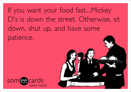 If you want your food fast....Mickey
D's is down the street. Otherwise, sit
down, shut up, and have some
patience. 