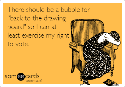 There should be a bubble for
â€œback to the drawing 
board" so I can at
least exercise my right
to vote.