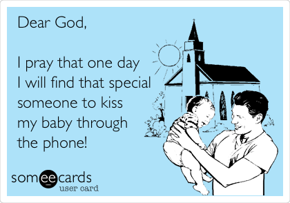 Dear God,

I pray that one day
I will find that special
someone to kiss
my baby through
the phone!