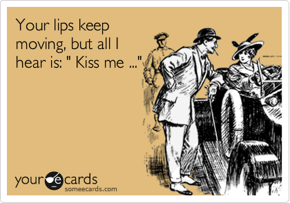 Your lips keep
moving, but all I
hear is: " Kiss me ..."