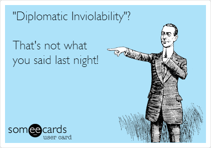 "Diplomatic Inviolability"?

That's not what
you said last night!