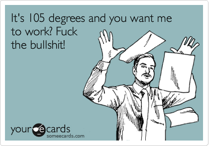 It's 105 degrees and you want me to work? Fuck
the bullshit!