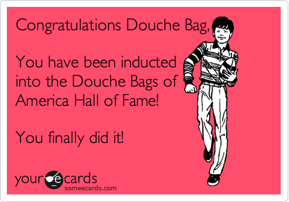 Congratulations Douche Bag,

You have been inducted
into the Douche Bags of
America Hall of Fame!

You finally did it! 