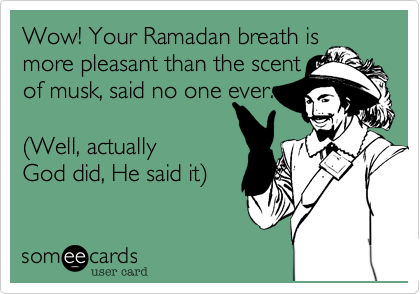 Wow! Your Ramadan breath is
more pleasant than the scent
of musk, said no one ever.

(Well, actually
God did, He said it)
 