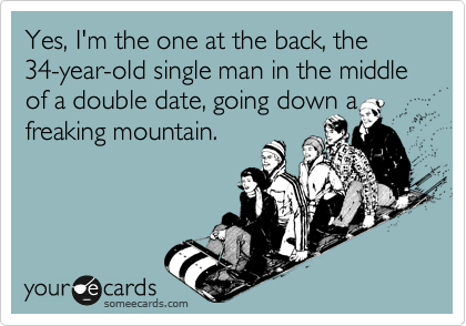 Yes, I'm the one in the back, the 34-year-old single man in the middle of a double date, going down a freaking mountain.