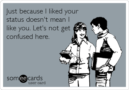 Just because I liked your
status doesn't mean I
like you. Let's not get
confused here.