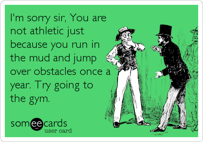 I'm sorry sir, You are
not athletic just
because you run in
the mud and jump
over obstacles once a
year. Try going to
the gym.