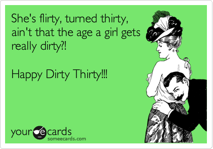 She's flirty, turned thirty,
ain't that the age a girl gets
really dirty?!   

Happy Dirty Thirty!!!