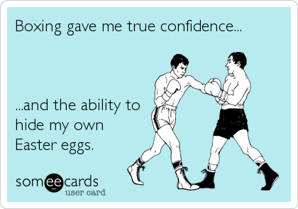 Boxing gave me true confidence...



...and the ability to
hide my own
Easter eggs.