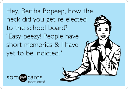 Hey, Bertha Bopeep, how the
heck did you get re-elected
to the school board? 
"Easy-peezy! People have
short memories & I have
yet to be indicted."