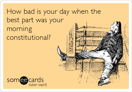 How bad is your day when the
best part was your
morning
constitutional?