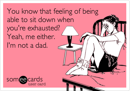 You know that feeling of being
able to sit down when
you're exhausted?
Yeah, me either.
I'm not a dad. 