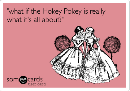 "what if the Hokey Pokey is really what it's all about?"