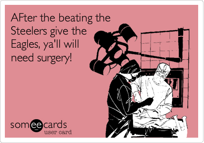 AFter the beating the
Steelers give the
Eagles, ya'll will
need surgery!