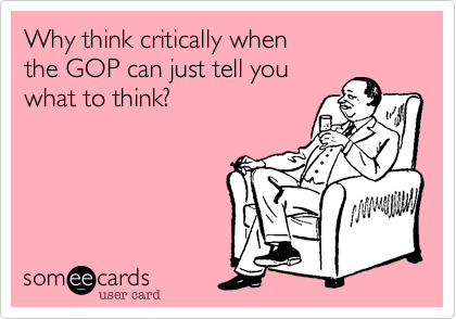 Why think critically when 
the GOP can just tell you 
what to think?