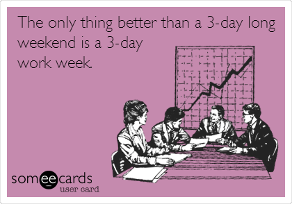 The only thing better than a 3-day long
weekend is a 3-day
work week.
