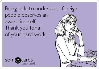 Being able to understand foreign
people deserves an
award in itself.
Thank you for all
of your hard work!