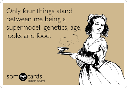 Only four things stand 
between me being a
supermodel: genetics, age,
looks and food.