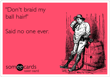 "Don't braid my 
ball hair!"

Said no one ever.
