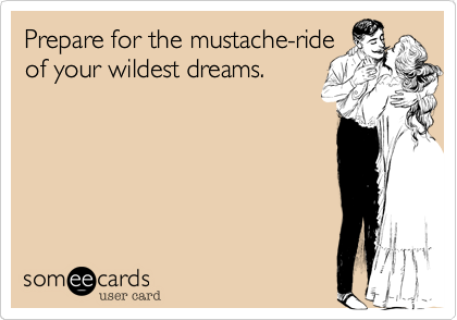Prepare for the mustache-ride 
of your wildest dreams.