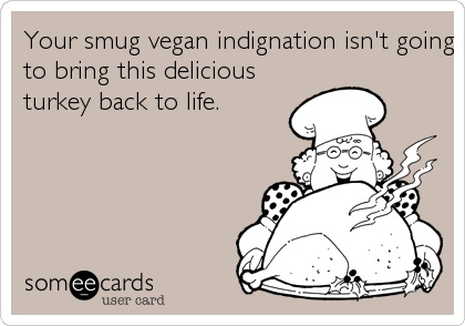 Your smug vegan indignation isn't going
to bring this delicious
turkey back to life.