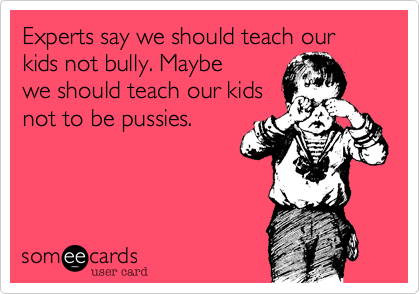 Experts say we should teach our kids not a bully. Maybe
we should teach our kids
not to be pussies.