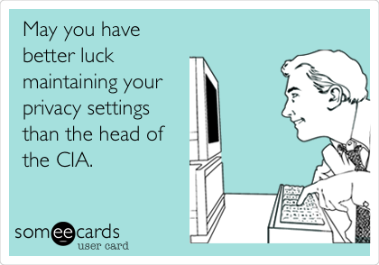 May you have
better luck
maintaining your
privacy settings
than the head of
the CIA.