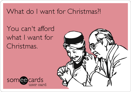 What do I want for Christmas?!

You can't afford
what I want for
Christmas.