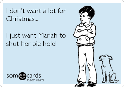 I don't want a lot for
Christmas...

I just want Mariah to
shut her pie hole!

