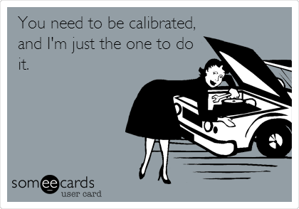 You need to be calibrated,
and I'm just the one to do
it.
