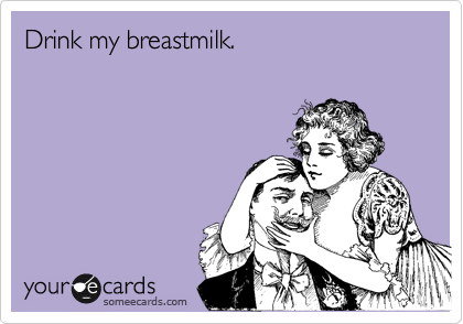 Drink my breastmilk. 