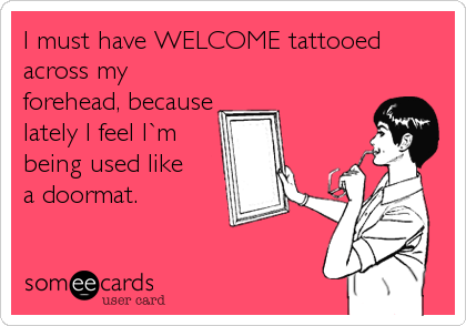 I must have WELCOME tattooed
across my
forehead, because
lately I feel I`m
being used like 
a doormat.