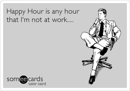 Happy Hour is any hour
that I'm not at work.....