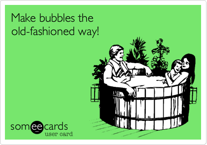 Make bubbles the
old-fashioned way!
