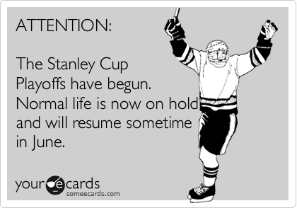 ATTENTION:

The Stanley Cup
Playoffs have begun. 
Normal life is now on hold
and will resume sometime
in June.
