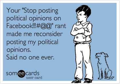 Your "Stop posting
political opinions on
Facebook!!!%23@@" rant
made me reconsider
posting my political
opinions.
Said no one ever. 