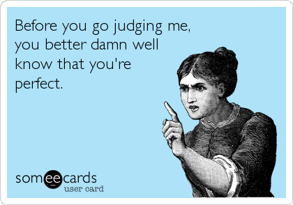 Before you go judging me,
you better damn well
know that you're
perfect.