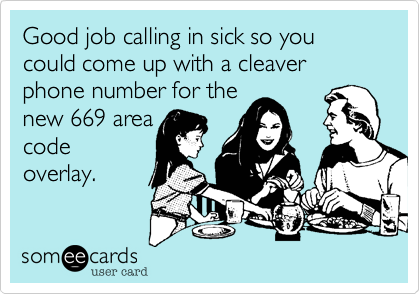 Good job calling in sick so you could come up with a cleaver phone number for the
new 669 area
code
overlay.