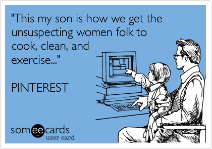 "This my son is how we get the unsuspecting women folk to
cook%2C clean%2C and
exercise..." 
 
PINTEREST