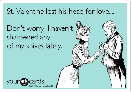 St. Valentine lost his head for love....   

Don't worry, I haven't
sharpened any
of my knives lately.