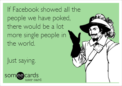 If Facebook showed all the
people we have poked,
there would be a lot
more single people in
the world. 

Just saying.