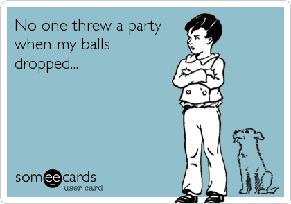 No one threw a party
when my balls
dropped...