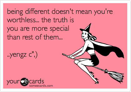being different doesn't mean you're worthless... the truth is
you are more special
than rest of them...

..yengz c",)