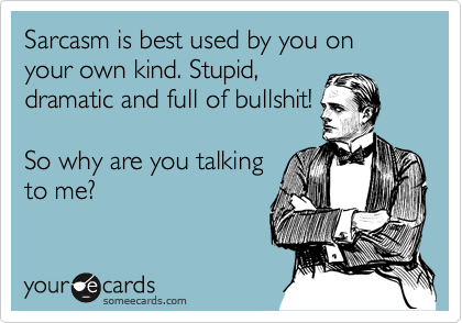 Sarcasm is best used by you on your own kind. Stupid,
dramatic and full of bullshit!

So why are you talking
to me?
