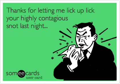 Thanks for letting me lick up lick your highly contagious 
snot last night...