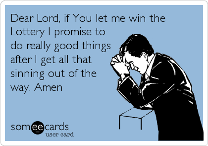 Dear Lord, if You let me win the
Lottery I promise to
do really good things
after I get all that
sinning out of the 
way. Amen